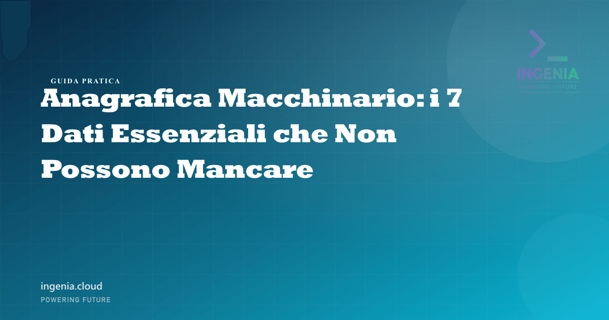 Anagrafica Macchinario: i 7 Dati Essenziali che Non Possono Mancare