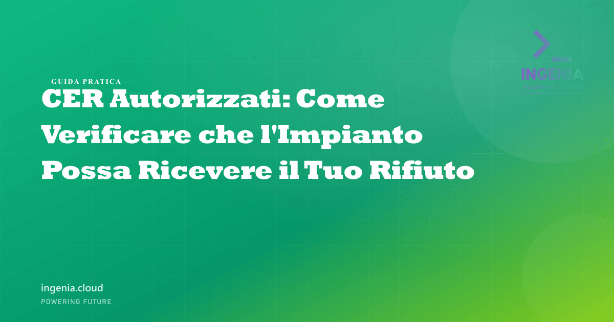 CER Autorizzati: Come Verificare che l'Impianto Possa Ricevere il Tuo Rifiuto