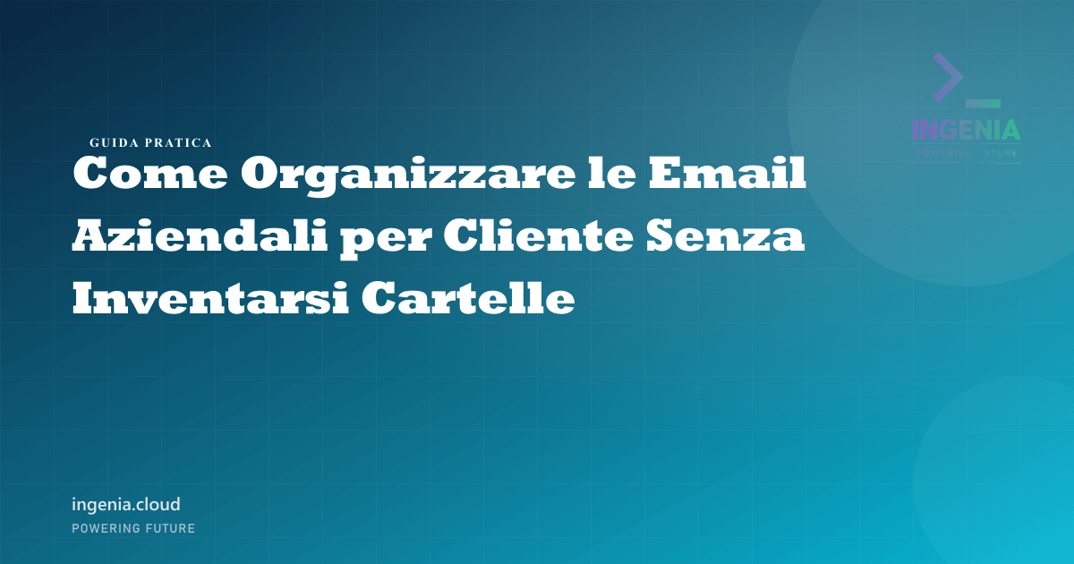 Come Organizzare le Email Aziendali per Cliente Senza Inventarsi Cartelle