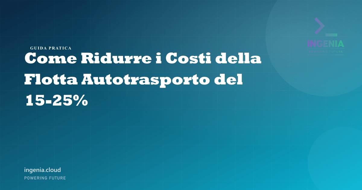 Come Ridurre i Costi della Flotta Autotrasporto del 15-25%
