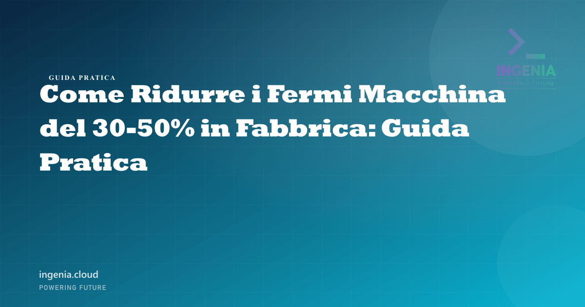 Come Ridurre i Fermi Macchina del 30-50% in Fabbrica: Guida Pratica