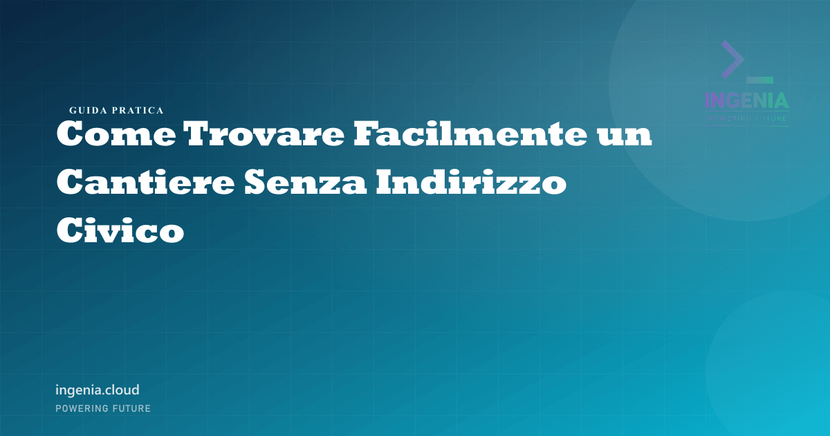 Come Trovare Facilmente un Cantiere Senza Indirizzo Civico