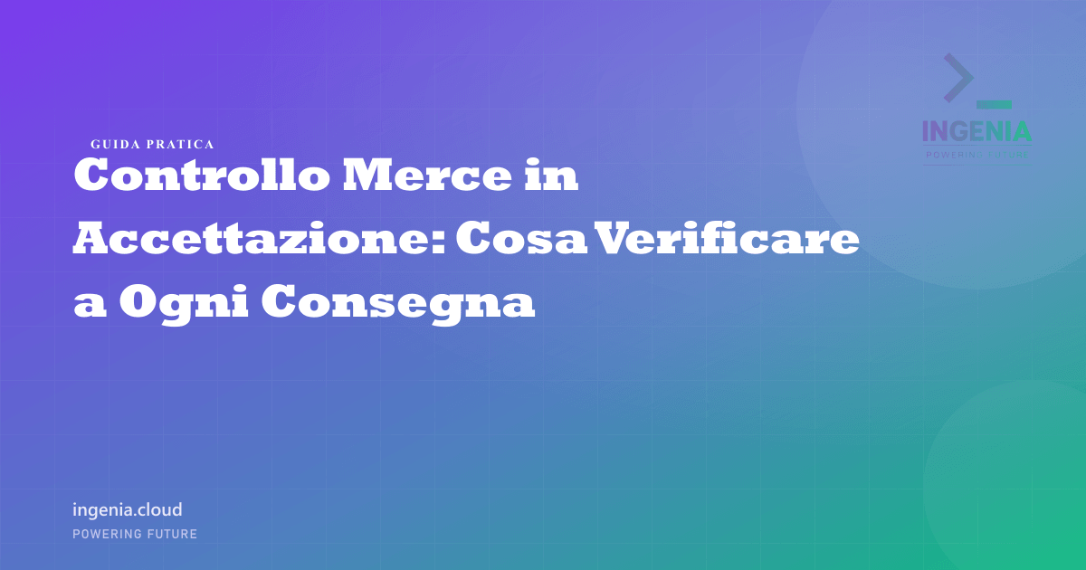 Controllo Merce in Accettazione: Cosa Verificare a Ogni Consegna