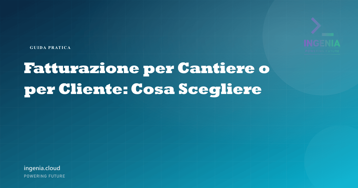 Fatturazione per Cantiere o per Cliente: Cosa Scegliere