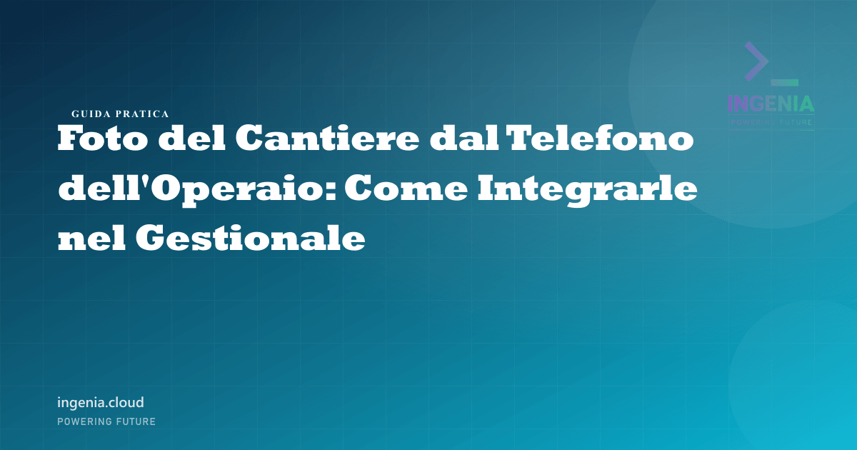 Foto del Cantiere dal Telefono dell'Operaio: Come Integrarle nel Gestionale